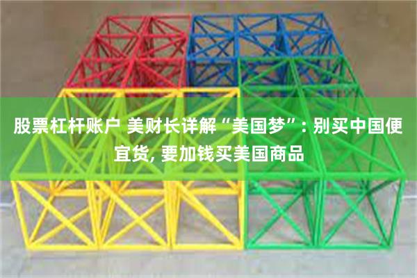 股票杠杆账户 美财长详解“美国梦”: 别买中国便宜货, 要加钱买美国商品