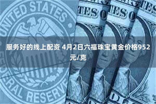 服务好的线上配资 4月2日六福珠宝黄金价格952元/克