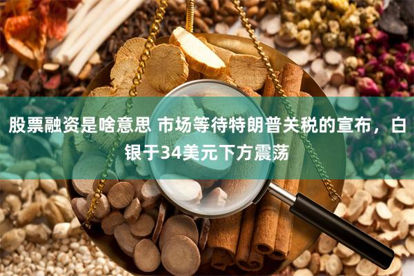 股票融资是啥意思 市场等待特朗普关税的宣布，白银于34美元下方震荡