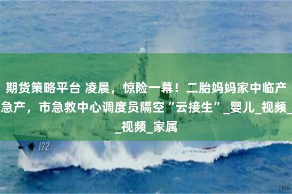 期货策略平台 凌晨，惊险一幕！二胎妈妈家中临产并发急产，市急救中心调度员隔空“云接生”_婴儿_视频_家属