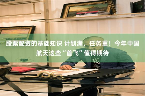 股票配资的基础知识 计划满，任务重！今年中国航天这些“首飞”值得期待