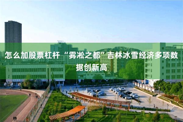 怎么加股票杠杆 “雾凇之都”吉林冰雪经济多项数据创新高