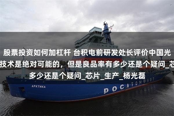 股票投资如何加杠杆 台积电前研发处长评价中国光刻机：去做8nm技术是绝对可能的，但是良品率有多少还是个疑问_芯片_生产_杨光磊