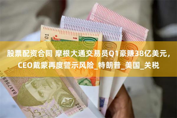股票配资合同 摩根大通交易员Q1豪赚38亿美元，CEO戴蒙再度警示风险_特朗普_美国_关税