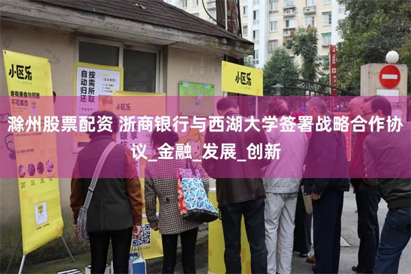 滁州股票配资 浙商银行与西湖大学签署战略合作协议_金融_发展_创新