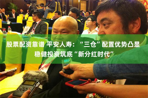 股票配资靠谱 平安人寿：“三仓”配置优势凸显 稳健投资筑底“新分红时代”