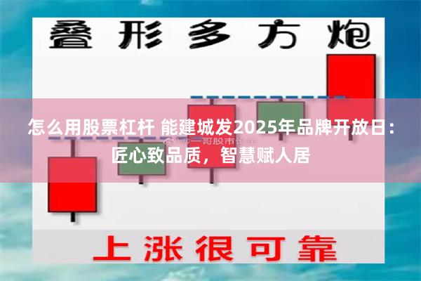 怎么用股票杠杆 能建城发2025年品牌开放日：匠心致品质，智慧赋人居