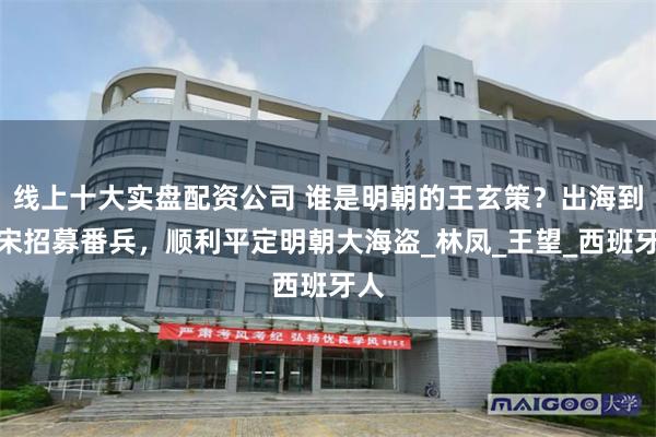 线上十大实盘配资公司 谁是明朝的王玄策？出海到吕宋招募番兵，顺利平定明朝大海盗_林凤_王望_西班牙人