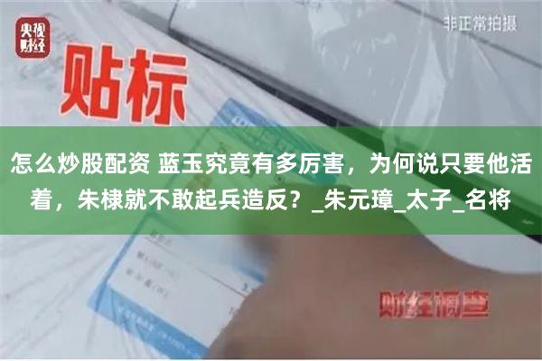 怎么炒股配资 蓝玉究竟有多厉害，为何说只要他活着，朱棣就不敢起兵造反？_朱元璋_太子_名将