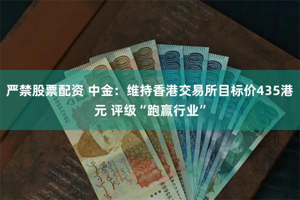 严禁股票配资 中金：维持香港交易所目标价435港元 评级“跑赢行业”