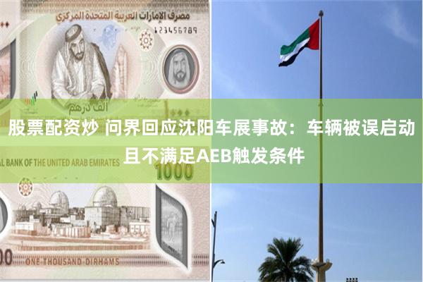 股票配资炒 问界回应沈阳车展事故：车辆被误启动 且不满足AEB触发条件