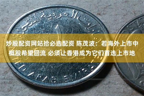 炒股配资网站拾必选配资 陈茂波：若海外上市中概股希望回流 必须让香港成为它们首选上市地