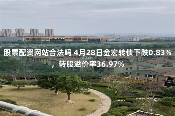 股票配资网站合法吗 4月28日金宏转债下跌0.83%，转股溢价率36.97%