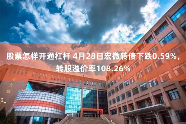 股票怎样开通杠杆 4月28日宏微转债下跌0.59%，转股溢价率108.26%