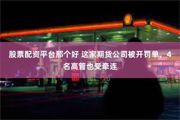 股票配资平台那个好 这家期货公司被开罚单，4名高管也受牵连