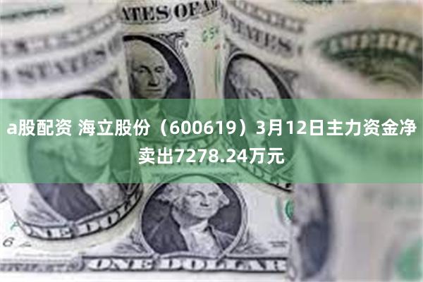 a股配资 海立股份（600619）3月12日主力资金净卖出7278.24万元