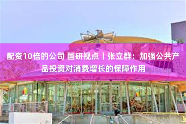 配资10倍的公司 国研视点丨张立群：加强公共产品投资对消费增长的保障作用
