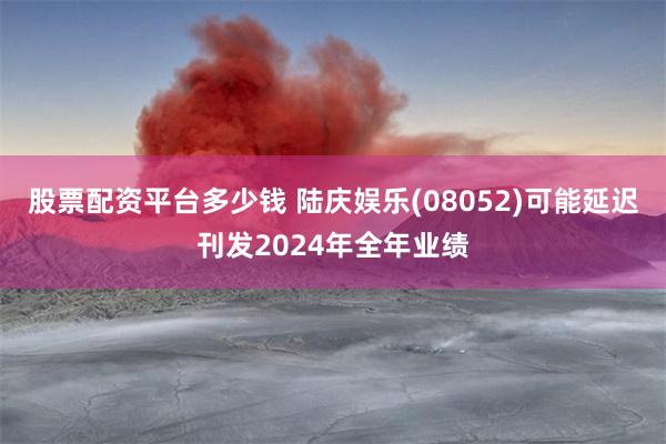 股票配资平台多少钱 陆庆娱乐(08052)可能延迟刊发2024年全年业绩