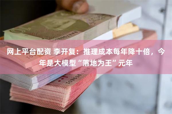 网上平台配资 李开复：推理成本每年降十倍，今年是大模型“落地为王”元年