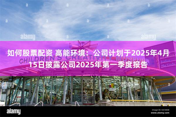 如何股票配资 高能环境：公司计划于2025年4月15日披露公司2025年第一季度报告
