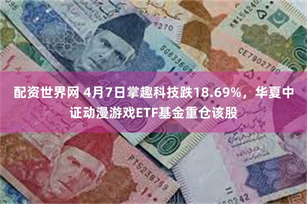 配资世界网 4月7日掌趣科技跌18.69%，华夏中证动漫游戏ETF基金重仓该股