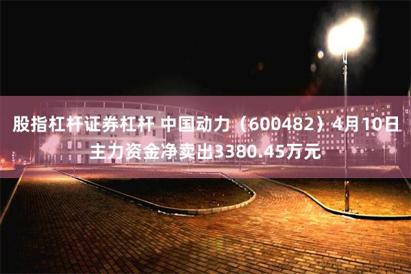 股指杠杆证券杠杆 中国动力（600482）4月10日主力资金净卖出3380.45万元