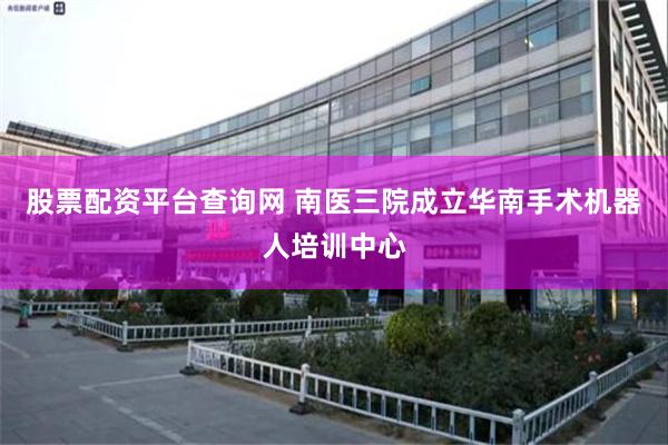 股票配资平台查询网 南医三院成立华南手术机器人培训中心