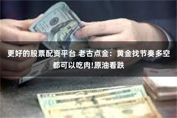 更好的股票配资平台 老古点金：黄金找节奏多空都可以吃肉!原油看跌