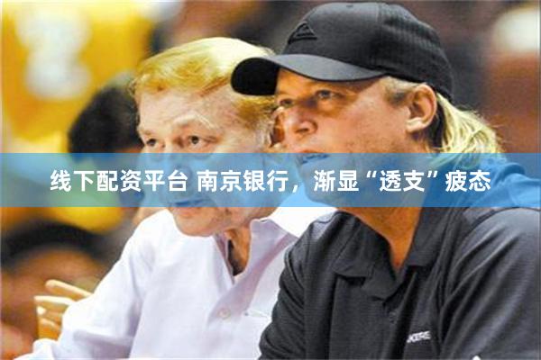 线下配资平台 南京银行，渐显“透支”疲态