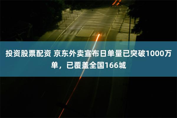 投资股票配资 京东外卖宣布日单量已突破1000万单，已覆盖全国166城