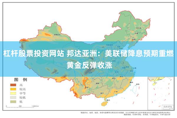 杠杆股票投资网站 邦达亚洲：美联储降息预期重燃 黄金反弹收涨