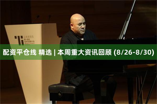 配资平仓线 精选 | 本周重大资讯回顾 (8/26-8/30)