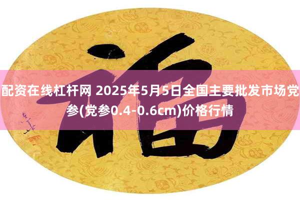 配资在线杠杆网 2025年5月5日全国主要批发市场党参(党参0.4-0.6cm)价格行情