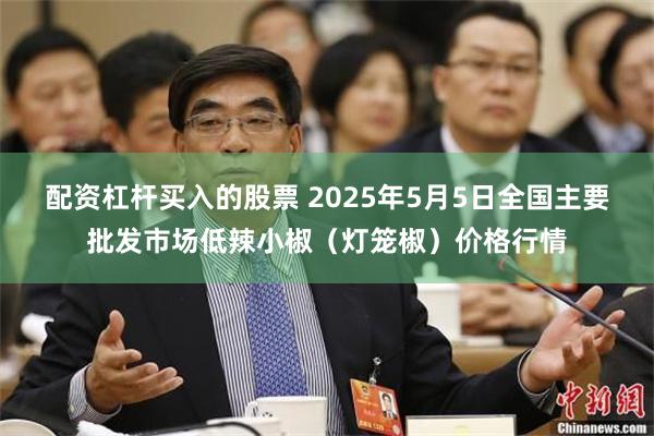 配资杠杆买入的股票 2025年5月5日全国主要批发市场低辣小椒（灯笼椒）价格行情