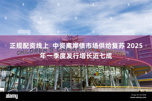 正规配资线上  中资离岸债市场供给复苏 2025年一季度发行增长近七成