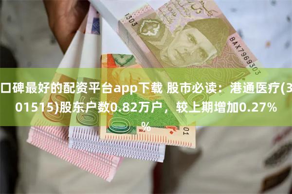 口碑最好的配资平台app下载 股市必读：港通医疗(301515)股东户数0.82万户，较上期增加0.27%