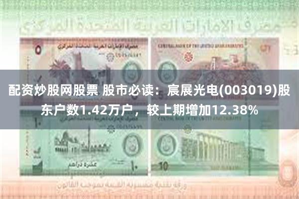 配资炒股网股票 股市必读：宸展光电(003019)股东户数1.42万户，较上期增加12.38%