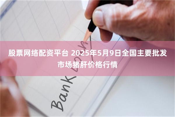 股票网络配资平台 2025年5月9日全国主要批发市场猪肝价格行情