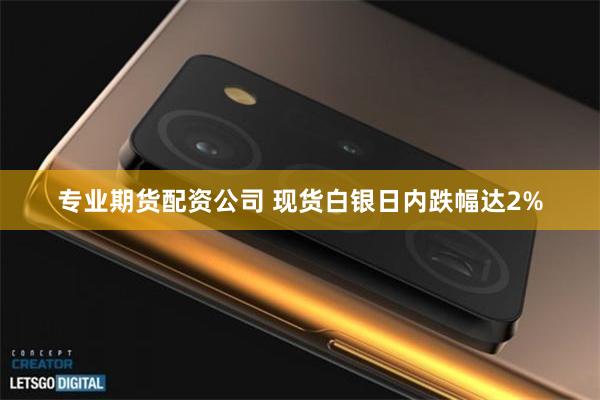 专业期货配资公司 现货白银日内跌幅达2%