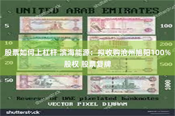 股票如何上杠杆 滨海能源：拟收购沧州旭阳100%股权 股票复牌