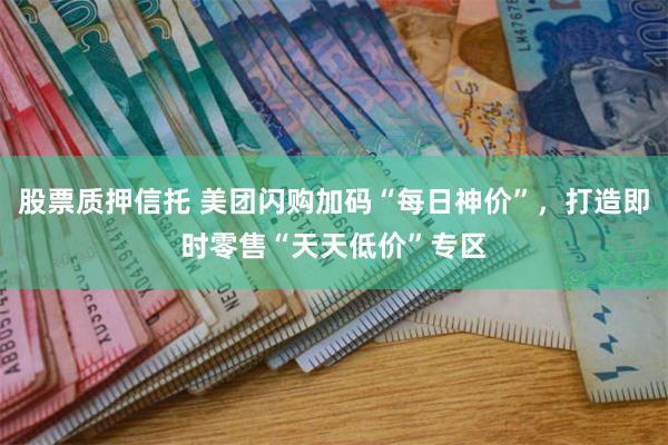 股票质押信托 美团闪购加码“每日神价”，打造即时零售“天天低价”专区