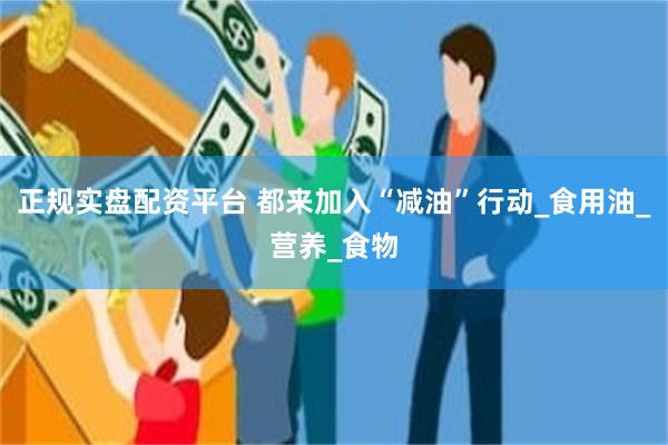 正规实盘配资平台 都来加入“减油”行动_食用油_营养_食物
