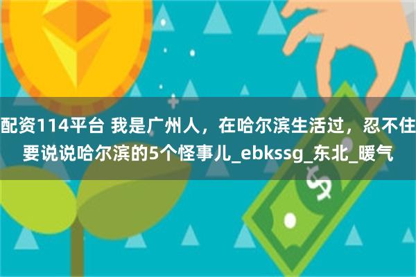 配资114平台 我是广州人，在哈尔滨生活过，忍不住要说说哈尔滨的5个怪事儿_ebkssg_东北_暖气
