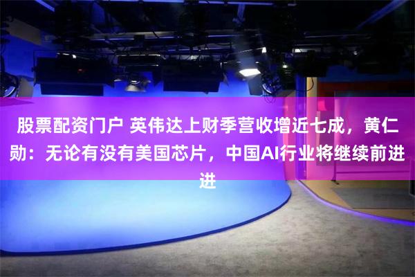 股票配资门户 英伟达上财季营收增近七成，黄仁勋：无论有没有美国芯片，中国AI行业将继续前进
