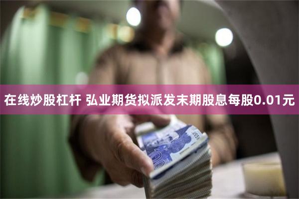 在线炒股杠杆 弘业期货拟派发末期股息每股0.01元