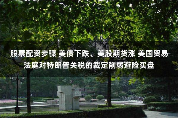 股票配资步骤 美债下跌、美股期货涨 美国贸易法庭对特朗普关税的裁定削弱避险买盘