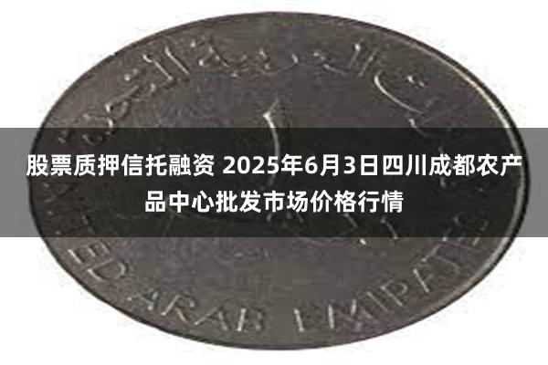 股票质押信托融资 2025年6月3日四川成都农产品中心批发市场价格行情