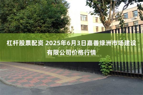 杠杆股票配资 2025年6月3日嘉善绿洲市场建设有限公司价格行情