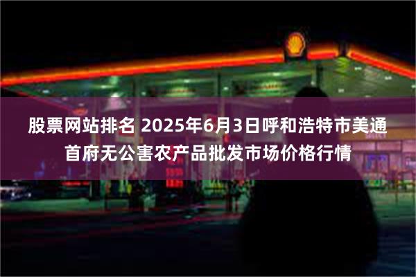 股票网站排名 2025年6月3日呼和浩特市美通首府无公害农产品批发市场价格行情