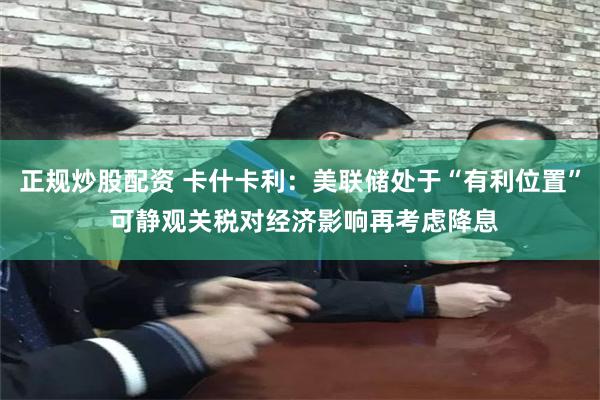 正规炒股配资 卡什卡利：美联储处于“有利位置” 可静观关税对经济影响再考虑降息